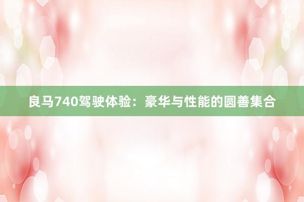 良马740驾驶体验：豪华与性能的圆善集合