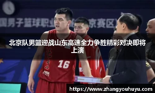 北京队男篮迎战山东高速全力争胜精彩对决即将上演