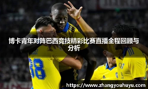 博卡青年对阵巴西竞技精彩比赛直播全程回顾与分析