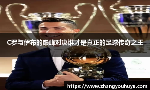 C罗与伊布的巅峰对决谁才是真正的足球传奇之王