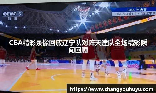 CBA精彩录像回放辽宁队对阵天津队全场精彩瞬间回顾
