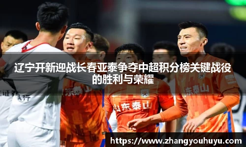 辽宁开新迎战长春亚泰争夺中超积分榜关键战役的胜利与荣耀